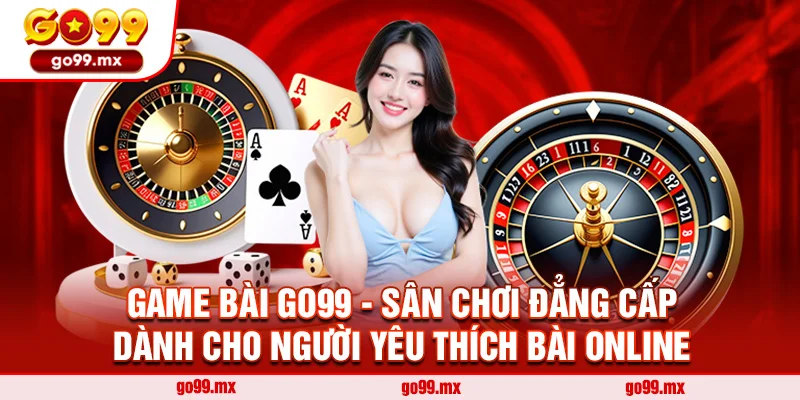 Game Bài Go99 - Sân Chơi Đẳng Cấp Dành Cho Người Yêu Thích Bài Online
