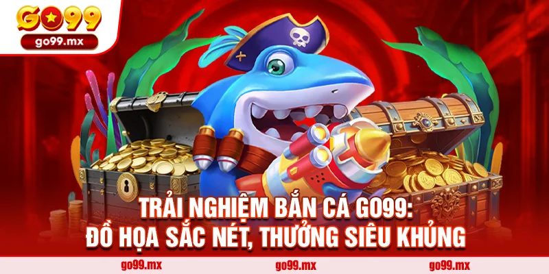 Trải Nghiệm Bắn Cá Go99: Đồ Họa Sắc Nét, Thưởng Siêu Khủng