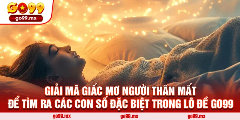 Giải mã giấc mơ người thân mất để tìm ra các con số đặc biệt trong lô đề Go99