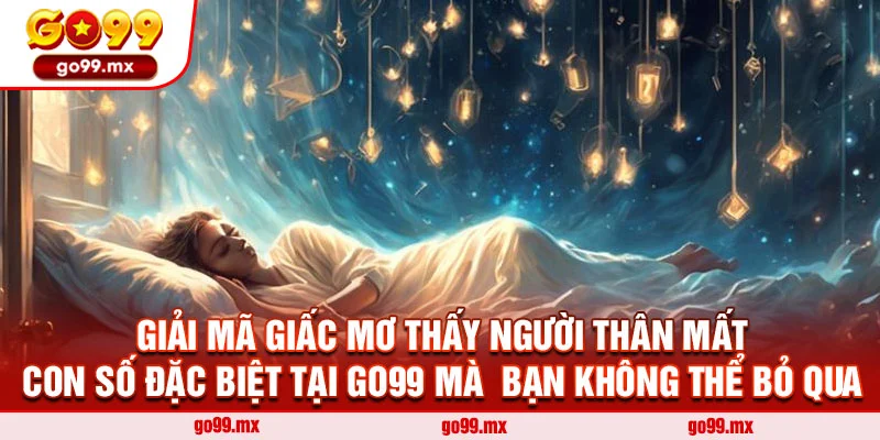 Giải Mã Giấc Mơ Thấy Người Thân Mất - Con Số Đặc Biệt Tại Go99 Mà Bạn Không Thể Bỏ Qua