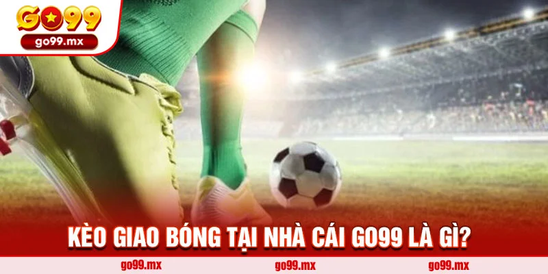 Kèo giao bóng tại nhà cái Go99 là gì?