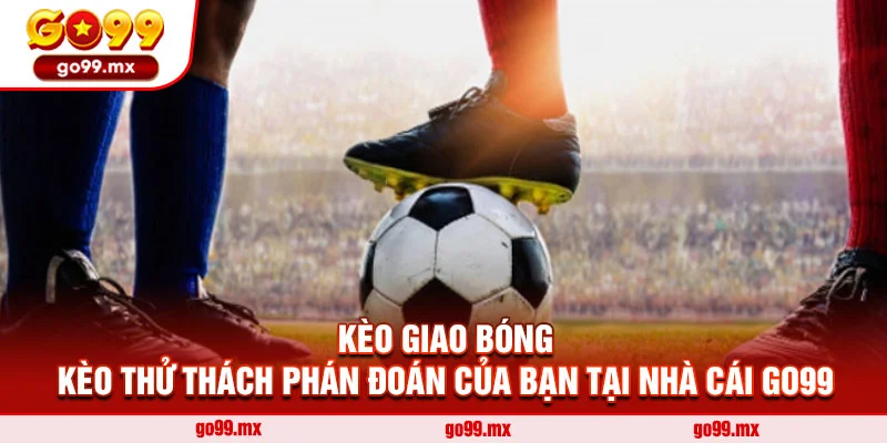 Kèo giao bóng - Kèo thử thách phán đoán của bạn tại nhà cái Go99