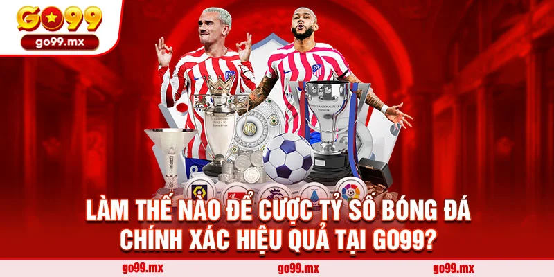 Làm thế nào để cược tỷ số bóng đá chính xác hiệu quả tại Go99?