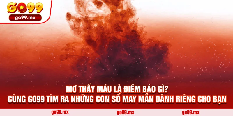 Mơ Thấy Máu Là Điềm Báo Gì? Cùng Go99 Tìm Ra Những Con Số May Mắn Dành Riêng Cho Bạn