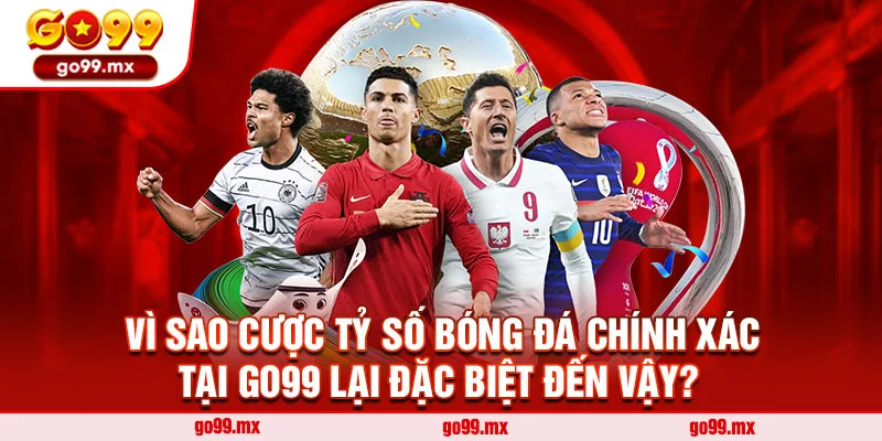 Vì sao cược tỷ số bóng đá chính xác tại Go99 lại đặc biệt đến vậy?