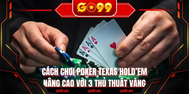 Cách chơi Poker Texas Hold’em nâng cao với 3 thủ thuật vàng