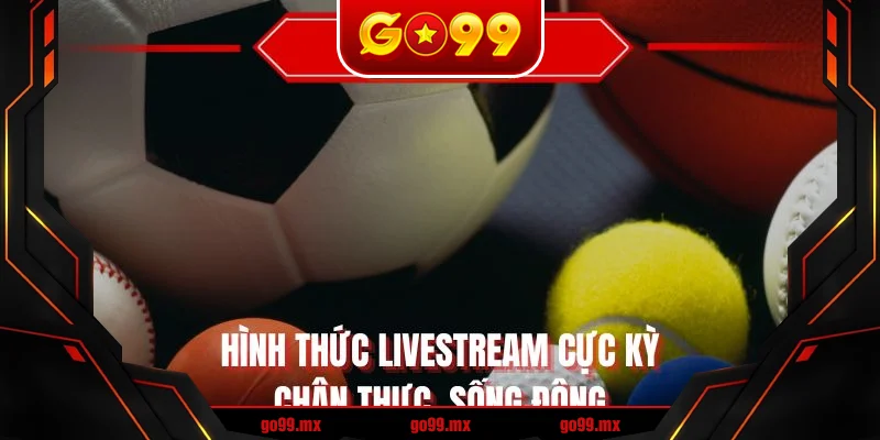 Hình thức livestream cực kỳ chân thực, sống động