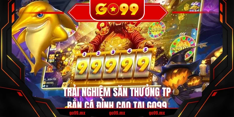Trải nghiệm săn thưởng TP bắn cá đỉnh cao tại GO99 Trải nghiệm săn thưởng TP bắn cá đỉnh cao tại GO99